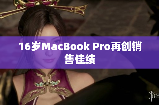 16岁MacBook Pro再创销售佳绩