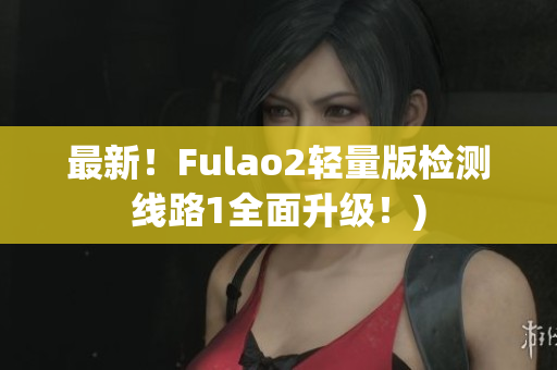 最新！Fulao2轻量版检测线路1全面升级！)