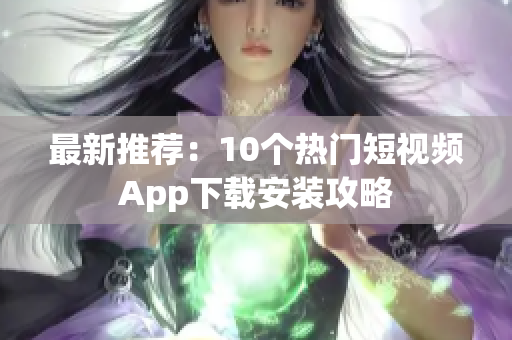 最新推荐：10个热门短视频App下载安装攻略