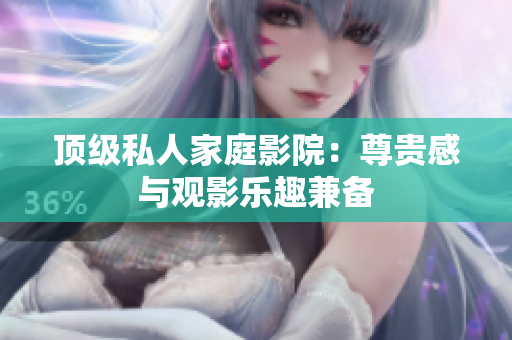 顶级私人家庭影院：尊贵感与观影乐趣兼备