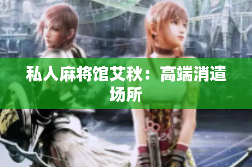 私人麻将馆艾秋：高端消遣场所