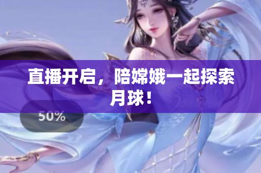 直播开启，陪嫦娥一起探索月球！