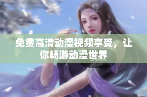 免费高清动漫视频享受，让你畅游动漫世界