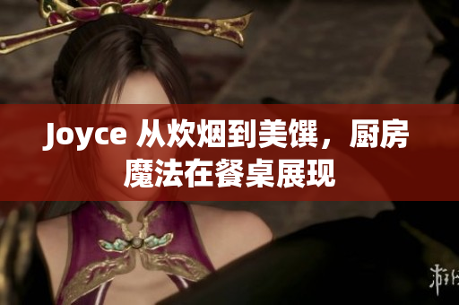 Joyce 从炊烟到美馔，厨房魔法在餐桌展现