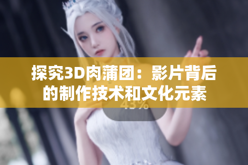 探究3D肉蒲团：影片背后的制作技术和文化元素