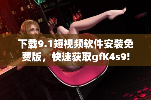 下载9.1短视频软件安装免费版，快速获取gfK4s9!