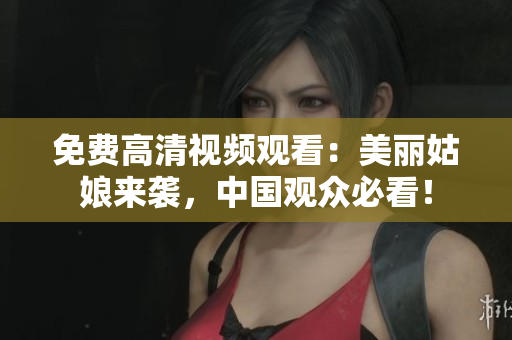 免费高清视频观看：美丽姑娘来袭，中国观众必看！