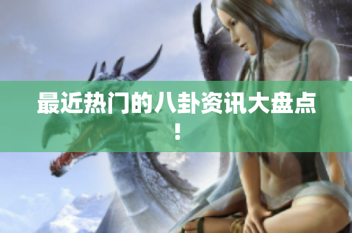 最近热门的八卦资讯大盘点!