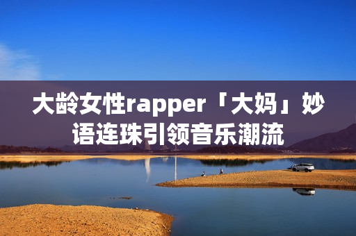 大龄女性rapper「大妈」妙语连珠引领音乐潮流