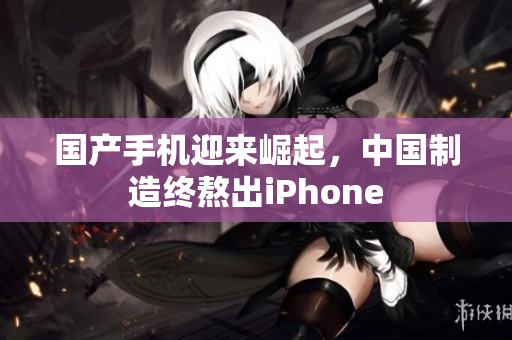 国产手机迎来崛起，中国制造终熬出iPhone