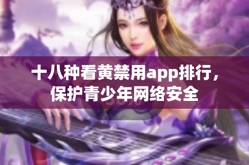 十八种看黄禁用app排行，保护青少年网络安全