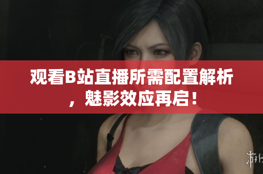 观看B站直播所需配置解析，魅影效应再启！