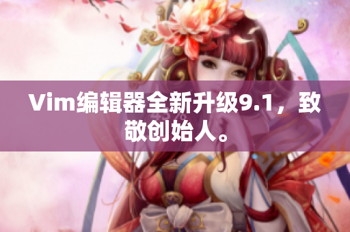 Vim编辑器全新升级9.1，致敬创始人。