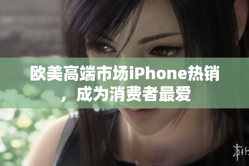 欧美高端市场iPhone热销，成为消费者最爱
