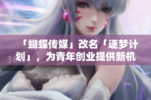 「蝴蝶传媒」改名「逐梦计划」，为青年创业提供新机遇