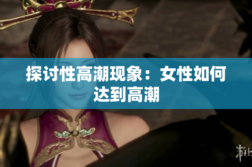 探讨性高潮现象：女性如何达到高潮