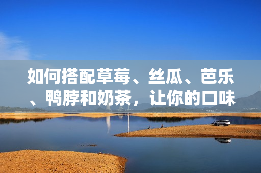 如何搭配草莓、丝瓜、芭乐、鸭脖和奶茶，让你的口味更出众？
