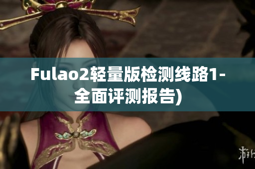 Fulao2轻量版检测线路1-全面评测报告)