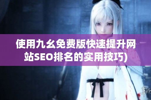 使用九幺免费版快速提升网站SEO排名的实用技巧)