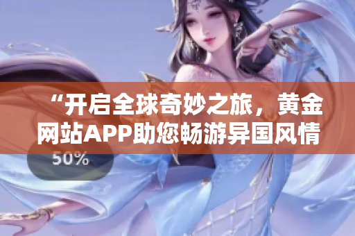 “开启全球奇妙之旅，黄金网站APP助您畅游异国风情”