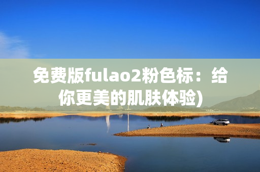 免费版fulao2粉色标：给你更美的肌肤体验)