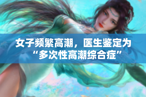女子频繁高潮，医生鉴定为“多次性高潮综合症”
