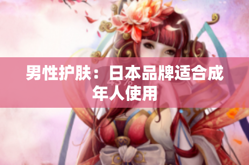 男性护肤：日本品牌适合成年人使用