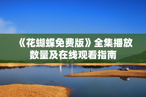 《花蝴蝶免费版》全集播放数量及在线观看指南