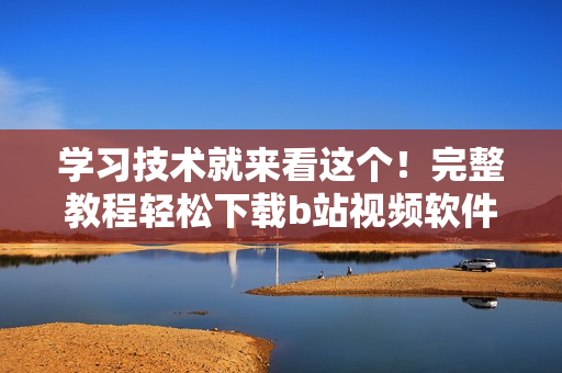 学习技术就来看这个！完整教程轻松下载b站视频软件，手机安装也不麻烦
