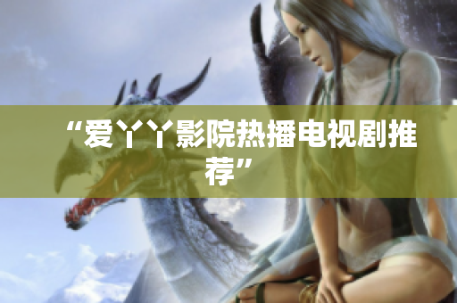 “爱丫丫影院热播电视剧推荐”