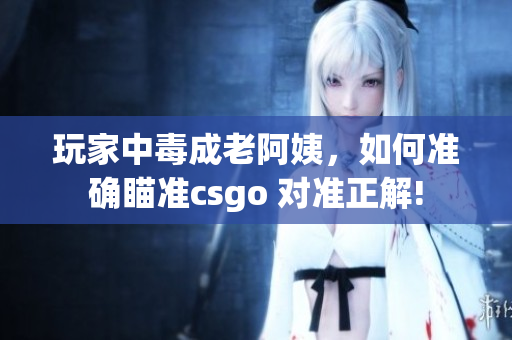 玩家中毒成老阿姨，如何准确瞄准csgo 对准正解!
