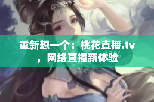重新想一个：桃花直播.tv，网络直播新体验