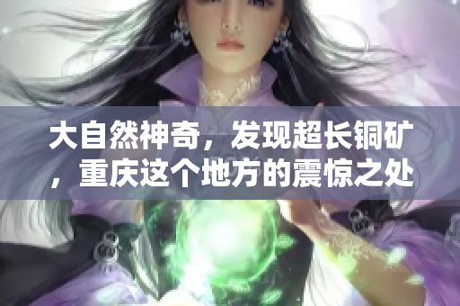 大自然神奇，发现超长铜矿，重庆这个地方的震惊之处