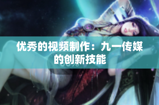 优秀的视频制作：九一传媒的创新技能