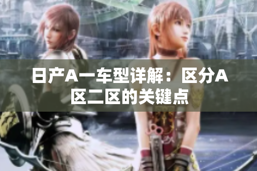 日产A一车型详解：区分A区二区的关键点