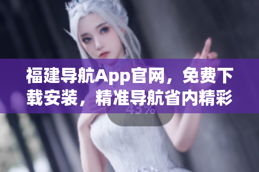 福建导航App官网，免费下载安装，精准导航省内精彩