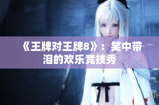 《王牌对王牌8》：笑中带泪的欢乐竞技秀