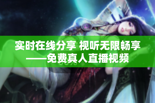 实时在线分享 视听无限畅享——免费真人直播视频
