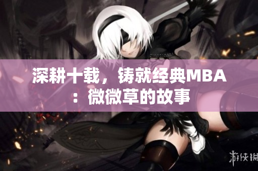 深耕十载，铸就经典MBA：微微草的故事