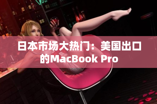 日本市场大热门：美国出口的MacBook Pro