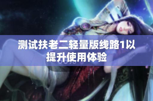 测试扶老二轻量版线路1以提升使用体验