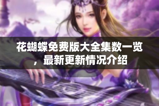 花蝴蝶免费版大全集数一览，最新更新情况介绍