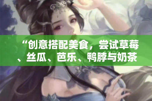 “创意搭配美食，尝试草莓、丝瓜、芭乐、鸭脖与奶茶搭配”