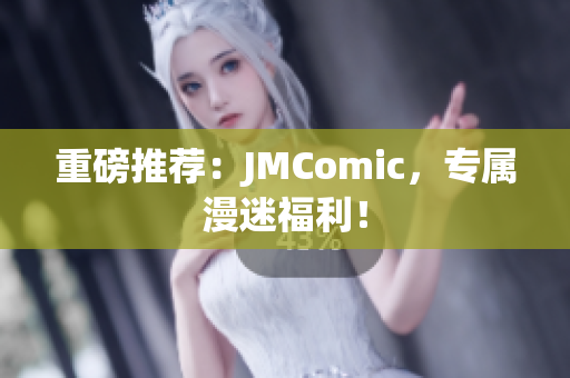 重磅推荐：JMComic，专属漫迷福利！