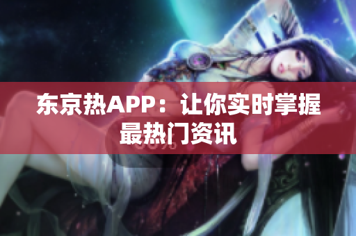 东京热APP：让你实时掌握最热门资讯