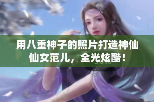 用八重神子的照片打造神仙仙女范儿，全光炫酷！
