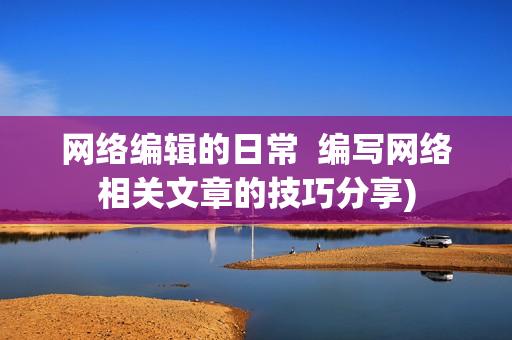 网络编辑的日常  编写网络相关文章的技巧分享)