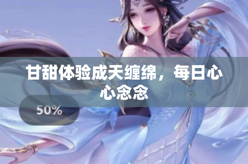 甘甜体验成天缠绵，每日心心念念