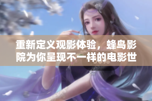 重新定义观影体验，蜂鸟影院为你呈现不一样的电影世界