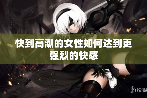 快到高潮的女性如何达到更强烈的快感